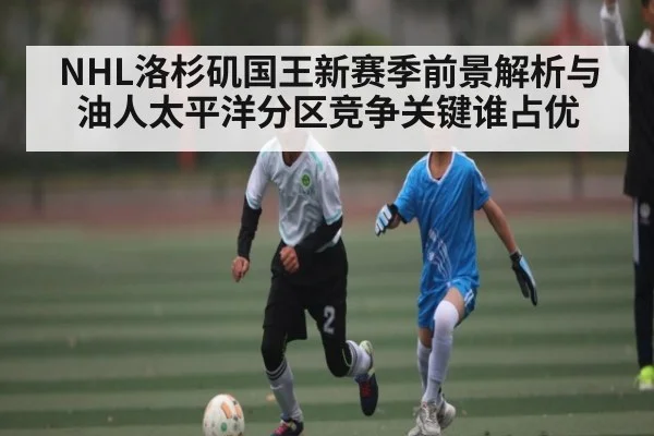 NHL洛杉矶国王新赛季前景解析与油人太平洋分区竞争关键谁占优