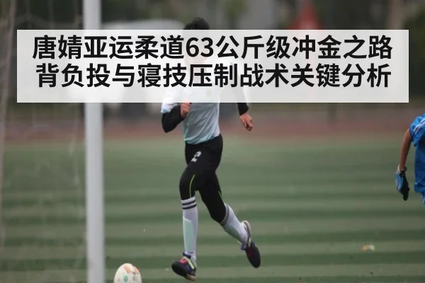 唐婧亚运柔道63公斤级冲金之路 背负投与寝技压制战术关键分析